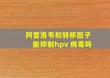 阿昔洛韦和转移因子能抑制hpv 病毒吗